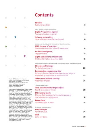Contents
Director of Publication: Bruno Sportisse
Director of Communication: Aurélie Martzel
Editor in chief: Iris Maignan
Editorial project leader: Jennifer Bourdon
Content coordinator: Imara Gambié
Graphic design: Agence Kazoar
Text: Inria and Mediathena
Photo credits: p.1: © Adobe stock / © Getty Images :
Bloomberg - p.3 : © Inria / Photo W. Parra – p.4 :
© Inria / Photo B. Fourrier – p.6 : © Inria / Photo S.
Erôme – p.7 : © UGA – p.8 : © private collection -
© Alice & Bob – p.11 : © Magnific – p.12 : Photo John
Nguyen – p.13 : © Université de Rennes / Photo J.
Mignot – p.14 : © Inria / Photo B. Fourrier – p.15 :
© Inria / Photo B. Fourrier – p.16 : © HCL – p.17 :
© Doctolib – p.18 : © Adobe Stock / Viktor – p.19 :
© Erwan Kerrien – p.20 : © Quandela – p.21 : © 2025
DFKI / Photo Oliver Dietze – p.22 : © Inria / Photo B.
Fourrier – p.24 : © Inria / Photo B. Fourrier – p.25 :
© P. Gaillardin – p.26 : © Inria / Photo S. Erôme -
Signatures - p.27 : © Naval Group – p.29 : © Inria /
Photo B. Fourrier - p.30 : © Inria / Photo B. Fourrier -
© Inria / Photo SCM - p.31 : © Inria / J. Dugast –
p.32 : © Inria / Photo H. Raguet - © Inria / Photo B.
Fourrier - © Inria / Photo B. Fourrier - © Inria /
Photo B. Fourrier - © Inria / Photo M. Quet -
© collection particulière - © Inria / Photo C.
Lebedinsky - © Inria / Photo B. Fourrier - © Inria /
Photo G. Scagnelli – p.33 : © Inria / Photo G. Murat –
Signatures - © Inria / Photo B. Fourrier - © Inria /
Photo M. Magnin - © Inria / Photo B. Fourrier -
© Inria / Photo G. Scagnelli.
Editorial
by Bruno Sportisse 3
INRIA, DRIVING NATIONAL STRATEGIES
Digital Programmes Agency: 
from construction to action 4
Inria and universities: 
closer alliances for collective impact 6
SCIENCE AND TECHNOLOGY AT THE HEART OF TRANSFORMATIONS
2025, the year of quantum:
Inria at the heart of a scientific revolution 8
Artificial Intelligence:
impact models 12
Digital applications in healthcare: 
the transformation is gaining pace 16
INNOVATION, INDUSTRIAL PARTNERSHIPS AND TECHNOLOGICAL ENTREPRENEURSHIP
Stronger partnerships 
for digital sovereignty 20
Technological entrepreneurship
Focus on three software-intensive startup projects
supported by Inria Startup Studio in 2025 23
Defence and national security: 
major new projects 24
COMMUNITY AND REACH
Inria, an institution with principles: 
talent, fairness and ethics 28
ERC Starting Grant: 
Thomas Debris-Alazard at the cutting edge of
post-quantum cryptography 31
Researchers 
in the spotlight in 2025 32
RESOURCES AND HIGHLIGHTS
Annual budget 
report for 2025 34
2025 
some key dates 35
ANNUAL REPORT 2025 / 2
 