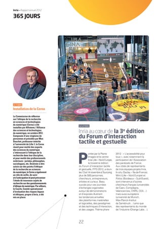 18
NOVEMBRE
Inriaaucœurde la 3e
édition
du Forum d’interaction
tactile et gestuelle
P
ortée par la Plaine
Images et le centre
Inria Lille – Nord Europe,
la troisième édition
du Forum d’interaction tactile
et gestuelle, FITG 2012, a réuni
les13et14novembreàTourcoing
plus de 500 personnes,
chercheurs, entrepreneurs,
artistes et curieux. Beau
succès pour ces journées
d’échanges organisées
autour de démonstrations
et d’exposés illustrant
les tendances actuelles
des plateformes matérielles
et logicielles, des paradigmes
et des techniques d’interaction,
et des usages. Thème phare
2012 : « L’accessibilité pour
tous », avec notamment la
participation de l’Association
des paralysés de France.
Aux côtés de représentants
de trois équipes-projets Inria,
In-situ (Saclay – Île-de-France),
Mint (Lille – Nord Europe) et
Potioc (Bordeaux – Sud-Ouest),
sont intervenus d’autres
chercheurs français (universités
de Caen, Compiègne,
Valenciennes, CNRS, CEA…)
mais aussi européens
(université de Munich,
Max-Planck-Institut
de Sarrebruck…) ainsi que
des représentants du monde
de l’industrie (Orange Labs…).
OCTOBRE
Installation de la Cerna
La Commission de réﬂexion
sur l’éthique de la recherche
en sciences et technologies
du numérique (Cerna) a été
installée par Allistene, l’Alliance
des sciences et technologies
du numérique, en octobre 2012.
Composée d’une vingtaine de
personnes et présidée par Max
Dauchet, professeur émérite
à l’université de Lille 1, la Cerna
réunit pour moitié des experts
des sciences du numérique
s’intéressant à l’éthique de la
recherche dans leur discipline,
et pour moitié des professionnels
extérieurs : juristes, philosophes,
sociologues, etc. Destinée à être
saisie sur des points d’éthique
de la recherche en sciences
dunumérique,laCernaaégalement
un rôle de veille, de suivi
etd’anticipationetpeutpréconiser
l’étude de nouveaux sujets de
recherchesurdesquestionnements
d’éthiquedunumérique.Parailleurs,
le Coerle, Comité opérationnel
d’évaluation des risques légaux
et éthiques, propre à Inria, a été
mis en place.
365 JOURS
22
Inria — Rapport annuel 2012
RAIN012_17-23_BAT.indd 22 12/07/13 16:34
 