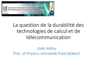 La	question	de	la	durabilité	des	
technologies	de	calcul	et	de	
télécommunication
José Halloy
Prof. of Physics, Université Paris Diderot
 