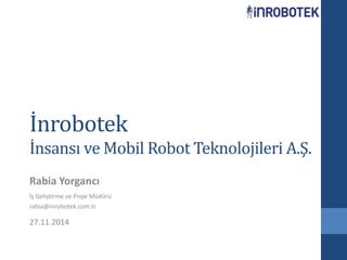 İnrobotek 
İnsansı ve Mobil Robot Teknolojileri A.Ş. 
Rabia Yorgancı 
İş Geliştirme ve Proje Müdürü 
rabia@inrobotek.com.tr 
27.11.2014 
 