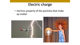 Electric charge
• Intrinsic property of the particles that make
up matter
 