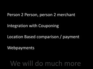 Person 2 Person, person 2 merchant

Integration with Couponing

Location Based comparison / payment

Webpayments


 We will do much more
 