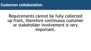 Customer collaboration
Requirements cannot be fully collected
up front, therefore continuous customer
or stakeholder involvement is very
important.
 