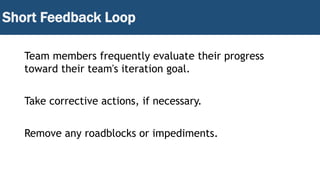 Short Feedback Loop
Team members frequently evaluate their progress
toward their team's iteration goal.
Take corrective actions, if necessary.
Remove any roadblocks or impediments.
 