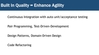 Built In Quality = Enhance Agility
Continuous Integration with auto unit/acceptance testing
Pair Programming, Test-Driven-Development
Design Patterns, Domain-Driven Design
Code Refactoring
 