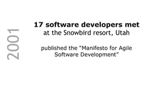 2001
17 software developers met
at the Snowbird resort, Utah
published the “Manifesto for Agile
Software Development”
 