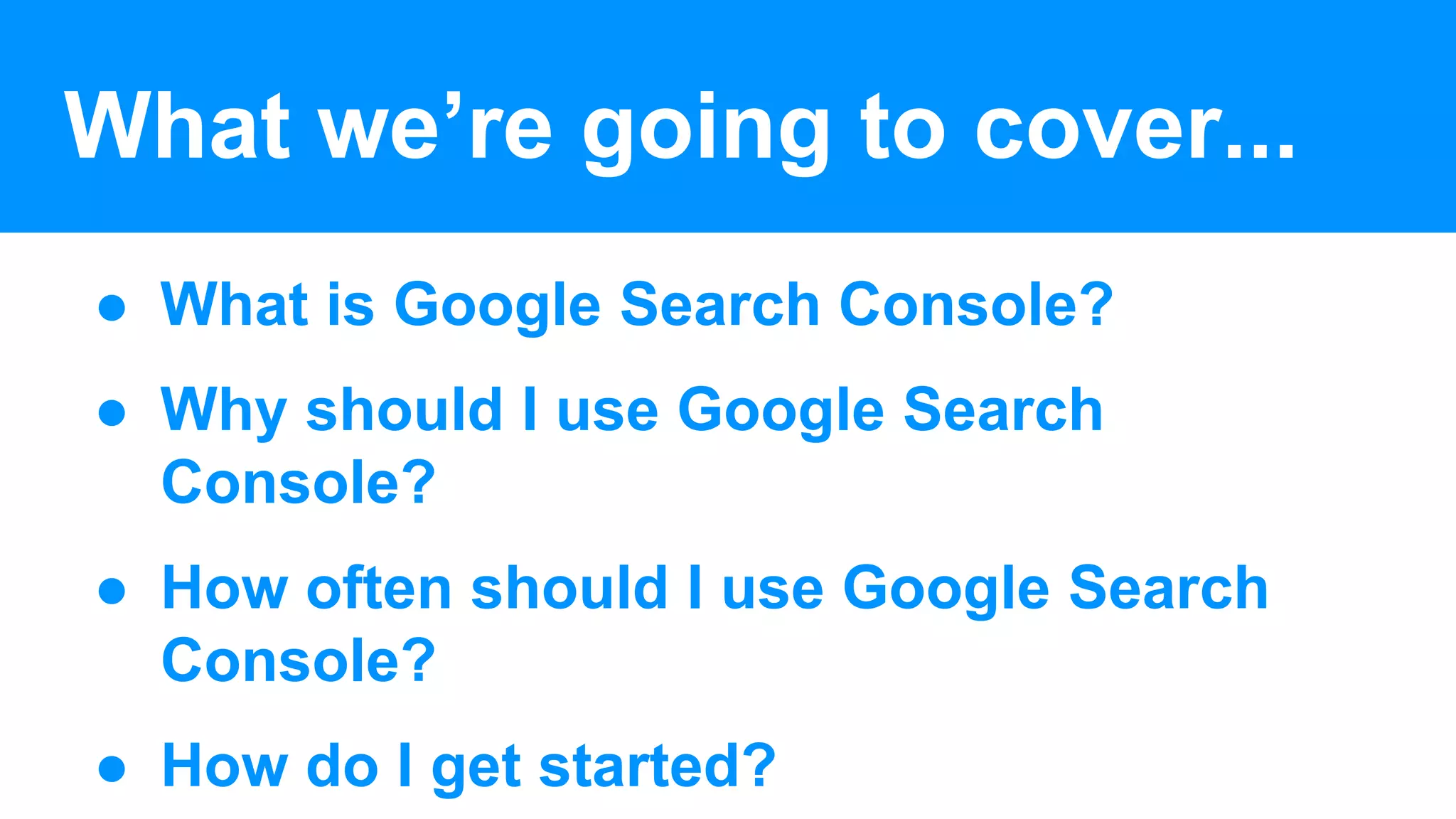 What we’re going to cover...
● What is Google Search Console?
● Why should I use Google Search
Console?
● How often should I use Google Search
Console?
● How do I get started?
 