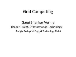 Grid Computing Gargi Shankar Verma Reader – Dept. Of Information Technology     Rungta College of Engg.& Technology Bhilai  