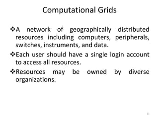 Computational Grids A network of geographically distributed resources including computers, peripherals, switches, instruments, and data. Each user should have a single login account to access all resources. Resources may be owned by diverse organizations. 