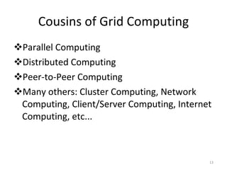 Cousins of Grid Computing Parallel Computing Distributed Computing Peer-to-Peer Computing Many others: Cluster Computing, Network Computing, Client/Server Computing, Internet Computing, etc... 