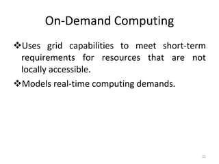 On-Demand Computing Uses grid capabilities to meet short-term requirements for resources that are not locally accessible. Models real-time computing demands. 
