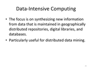 Data-Intensive Computing The focus is on synthesizing new information from data that is maintained in geographically distributed repositories, digital libraries, and databases. Particularly useful for distributed data mining. 