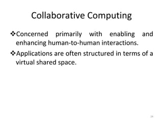 Collaborative Computing Concerned primarily with enabling and enhancing human-to-human interactions.  Applications are often structured in terms of a virtual shared space. 