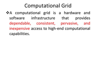 Computational Grid A computational grid is a hardware and software infrastructure that provides  dependable, consistent, pervasive, and inexpensive  access to high-end computational capabilities. 