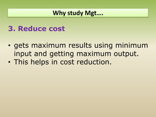 3. Reduce cost
• gets maximum results using minimum
input and getting maximum output.
• This helps in cost reduction.
Why study Mgt….
 