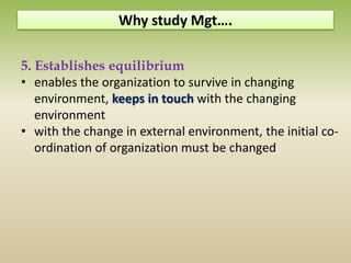 5. Establishes equilibrium
• enables the organization to survive in changing
environment, keeps in touch with the changing
environment
• with the change in external environment, the initial co-
ordination of organization must be changed
Why study Mgt….
 