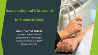Musculoskeletal Ultrasound
in Rheumatology
Samar Tharwat Radwan
Lecturer of Internal Medicine
(Rheumatology & Immunology )
Musculoskeletal Ultrasound –EULAR
Mansoura University
 