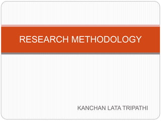 KANCHAN LATA TRIPATHI
RESEARCH METHODOLOGY
 
