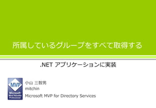 所属しているグループをすべて取得する
小山 三智男
mitchin
Microsoft MVP for Directory Services
.NET アプリケーションに実装
 