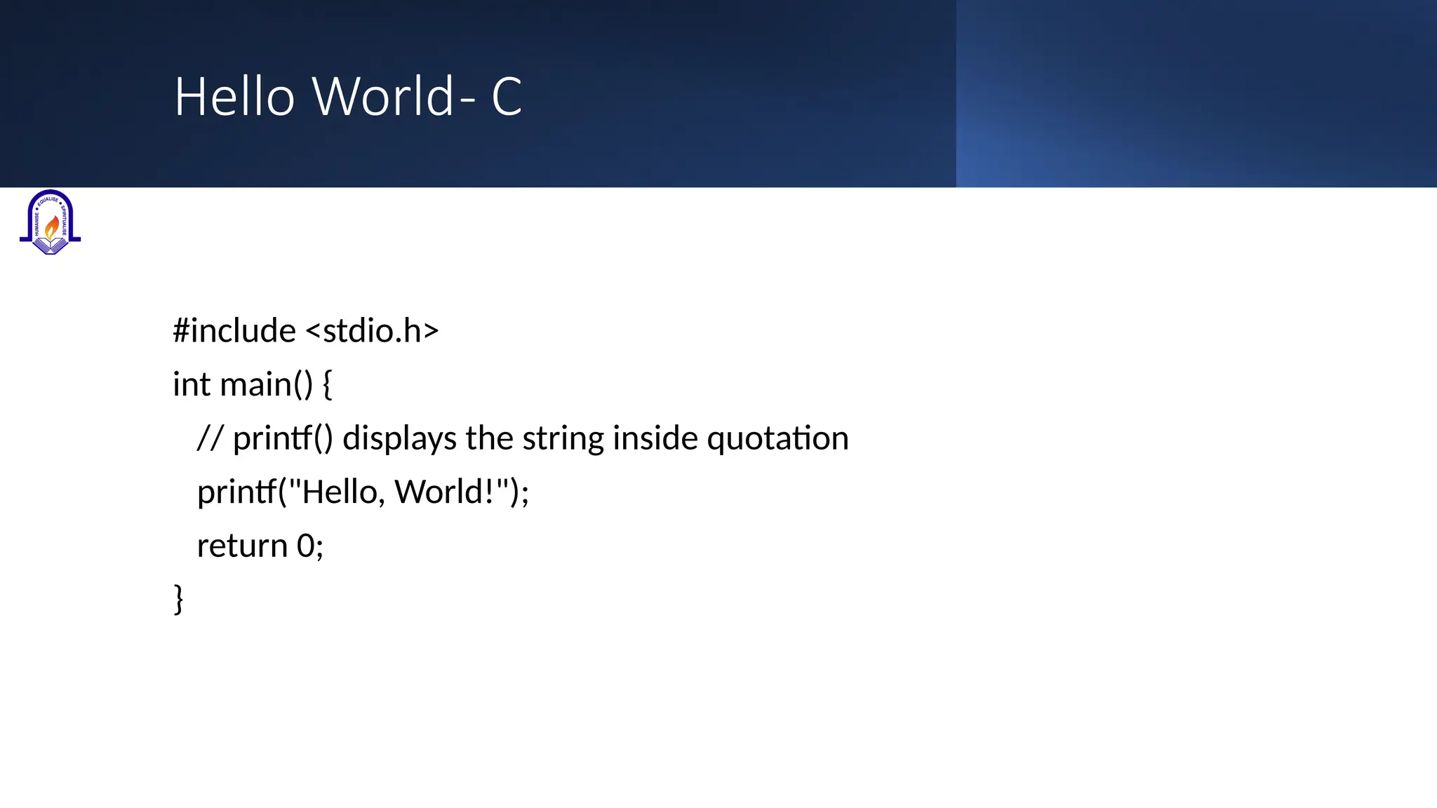 Hello World- C #include <stdio.h> int main() { // printf() displays the string inside quotation printf("Hello, World!"); return 0; } 