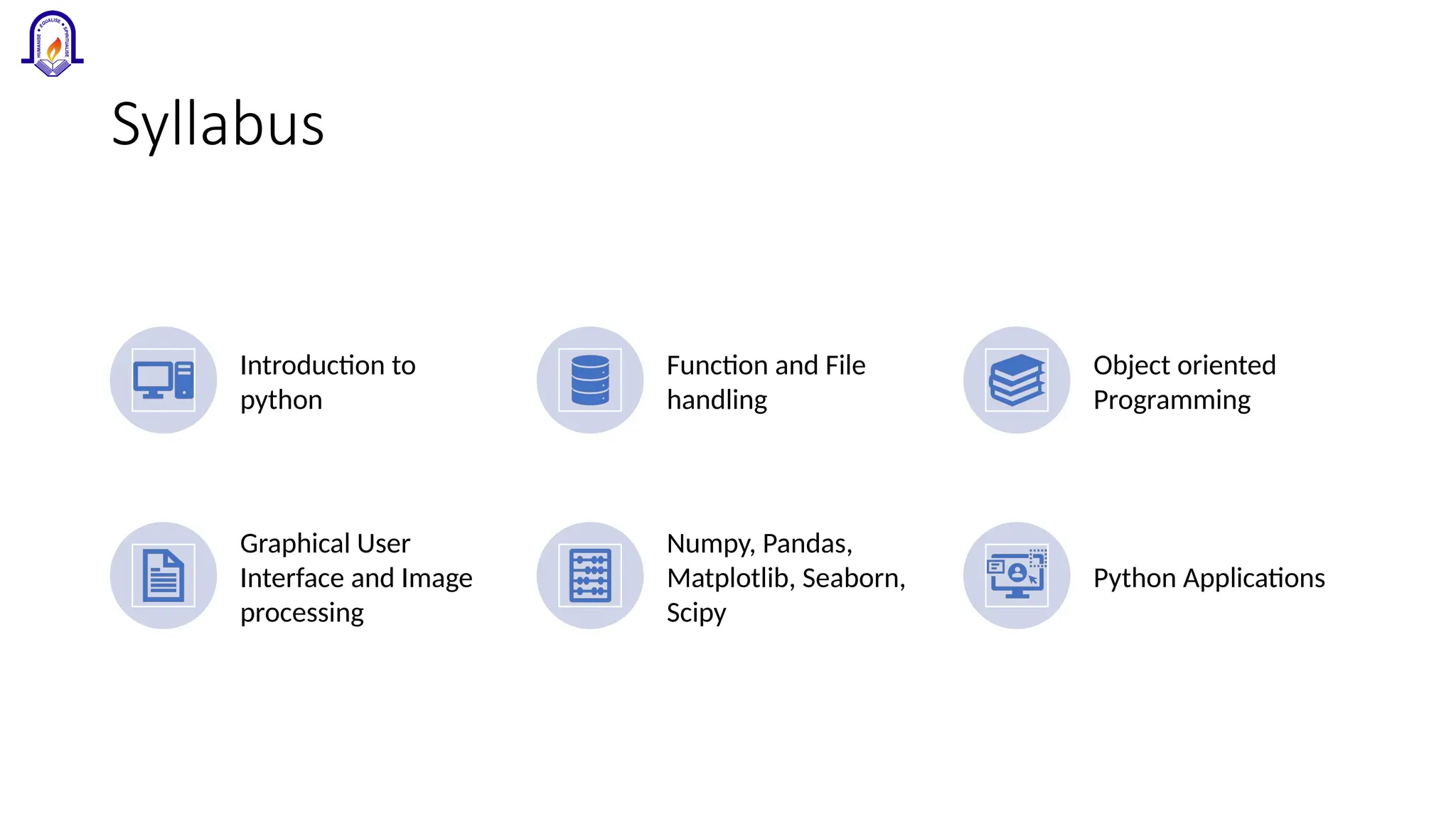 Syllabus Introduction to python Function and File handling Object oriented Programming Graphical User Interface and Image processing Numpy, Pandas, Matplotlib, Seaborn, Scipy Python Applications 