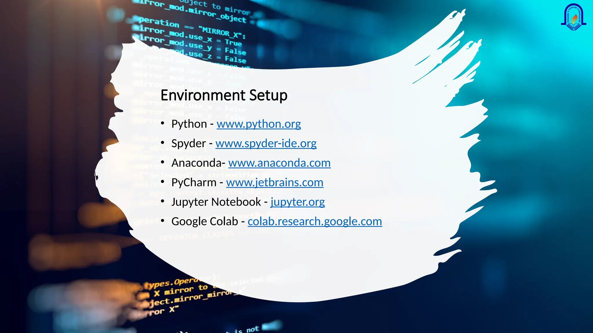 Environment Setup • Python - www.python.org • Spyder - www.spyder-ide.org • Anaconda- www.anaconda.com • PyCharm - www.jetbrains.com • Jupyter Notebook - jupyter.org • Google Colab - colab.research.google.com 