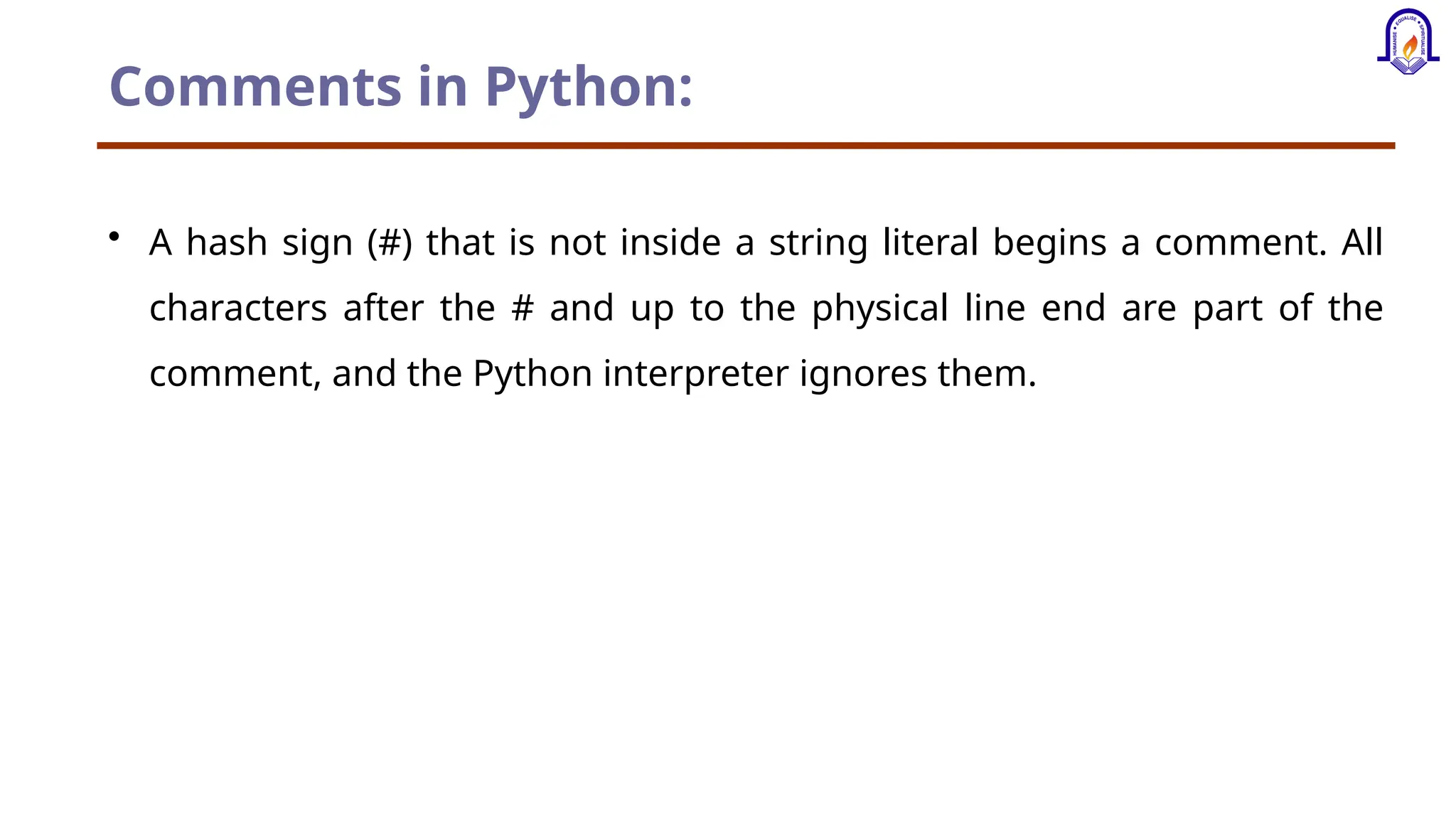 Comments in Python: • A hash sign (#) that is not inside a string literal begins a comment. All characters after the # and up to the physical line end are part of the comment, and the Python interpreter ignores them. 