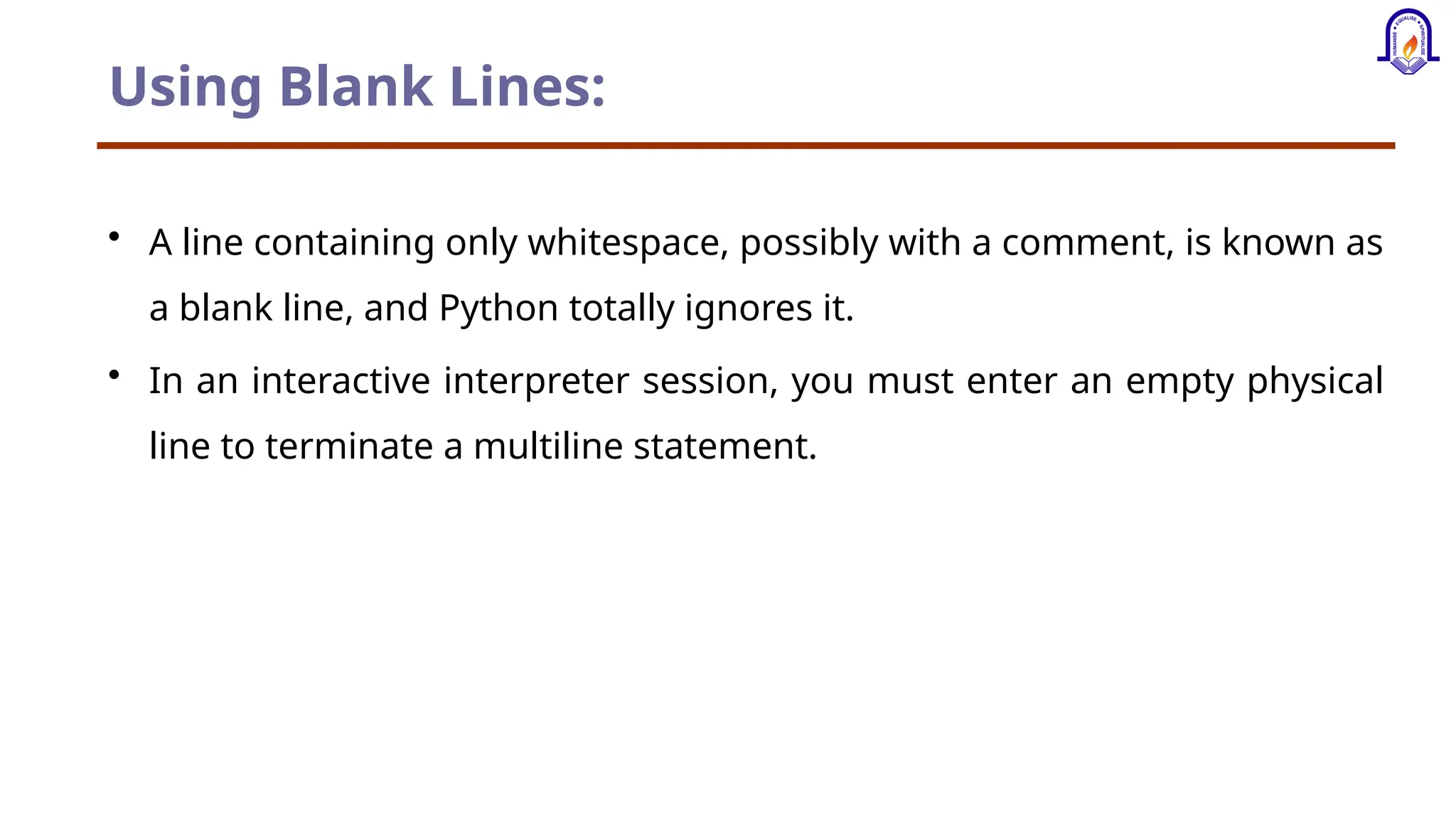 Using Blank Lines: • A line containing only whitespace, possibly with a comment, is known as a blank line, and Python totally ignores it. • In an interactive interpreter session, you must enter an empty physical line to terminate a multiline statement. 