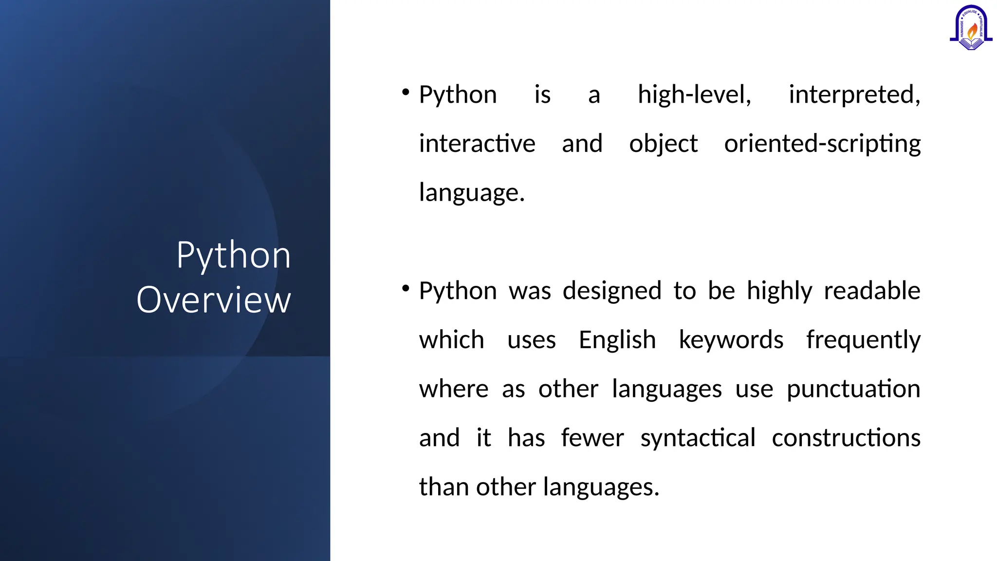 Python Overview • Python is a high-level, interpreted, interactive and object oriented-scripting language. • Python was designed to be highly readable which uses English keywords frequently where as other languages use punctuation and it has fewer syntactical constructions than other languages. 