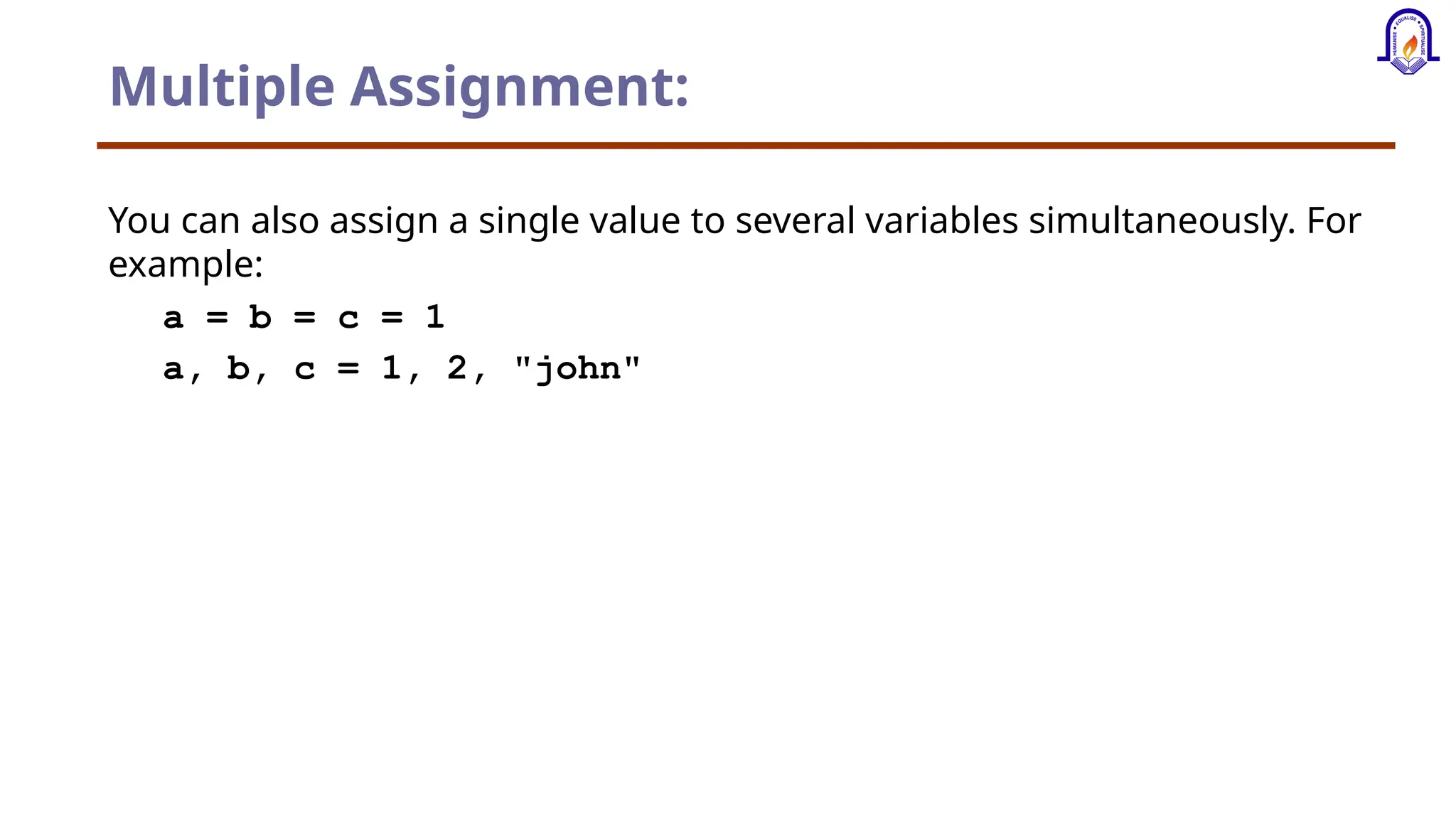 Multiple Assignment: You can also assign a single value to several variables simultaneously. For example: a = b = c = 1 a, b, c = 1, 2, "john" 