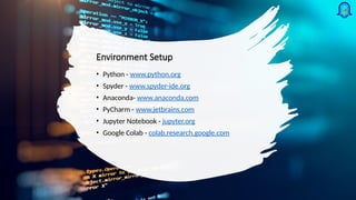 Environment Setup
• Python - www.python.org
• Spyder - www.spyder-ide.org
• Anaconda- www.anaconda.com
• PyCharm - www.jetbrains.com
• Jupyter Notebook - jupyter.org
• Google Colab - colab.research.google.com
 