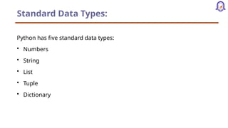 Standard Data Types:
Python has five standard data types:
• Numbers
• String
• List
• Tuple
• Dictionary
 
