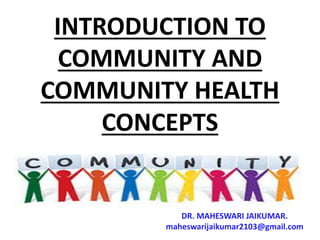 INTRODUCTION TO
COMMUNITY AND
COMMUNITY HEALTH
CONCEPTS
DR. MAHESWARI JAIKUMAR.
maheswarijaikumar2103@gmail.com
 