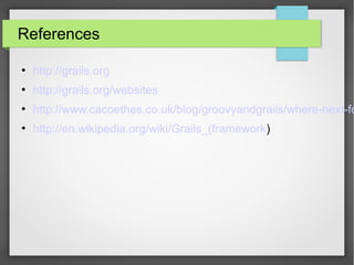 References
●

http://grails.org

●

http://grails.org/websites

●

http://www.cacoethes.co.uk/blog/groovyandgrails/where-next-fo

●

http://en.wikipedia.org/wiki/Grails_(framework)

 