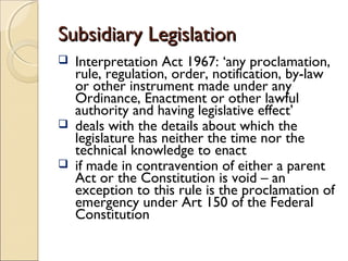 Subsidiary LegislationSubsidiary Legislation
 Interpretation Act 1967: ‘any proclamation,
rule, regulation, order, notifi...