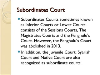 Subordinates CourtSubordinates Court
Subordinates Courts sometimes known
as Inferior Courts or Lower Courts
consists of t...
