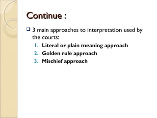 Continue :Continue :
 3 main approaches to interpretation used by
the courts:
1. Literal or plain meaning approach
2. Gol...