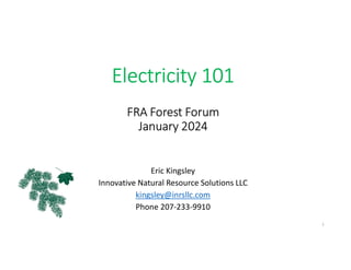 Electricity 101
FRA Forest Forum
January 2024
Eric Kingsley
Innovative Natural Resource Solutions LLC
kingsley@inrsllc.com
Phone 207-233-9910
1
 