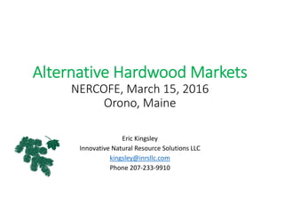 Alternative Hardwood Markets
NERCOFE, March 15, 2016
Orono, Maine
Eric Kingsley
Innovative Natural Resource Solutions LLC
kingsley@inrsllc.com
Phone 207‐233‐9910
 