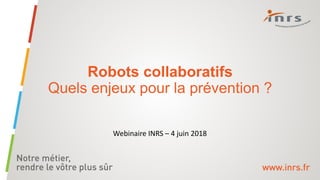 Robots collaboratifs
Quels enjeux pour la prévention ?
Webinaire INRS – 4 juin 2018
 