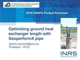 1
Optimizing ground heat
exchanger length with
GeoperformX pipe
jasmin.raymond@inrs.ca
Professor – Ph.D.
2015 IGSHPA Product Showcase
 
