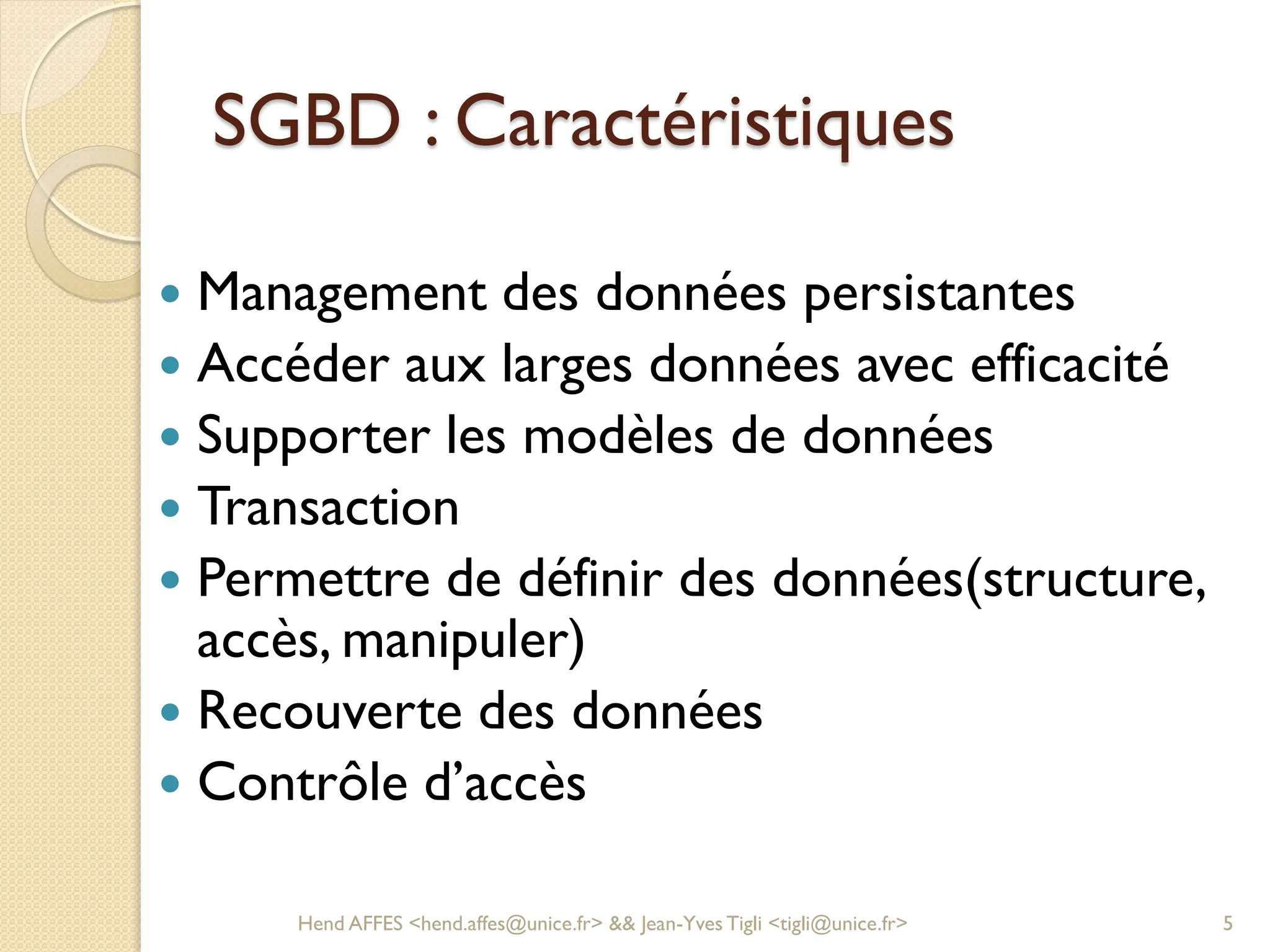 SGBD : Caractéristiques
 Management des données persistantes
 Accéder aux larges données avec efficacité
 Supporter les modèles de données
 Transaction
 Permettre de définir des données(structure,
accès, manipuler)
 Recouverte des données
 Contrôle d’accès
Hend AFFES <hend.affes@unice.fr> && Jean-Yves Tigli <tigli@unice.fr> 5
 