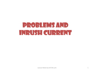 PROBLEMS AND
INRUSH CURRENT
Lecture Notes by Dr.R.M.Larik 1
 