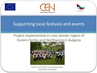 Project implemented in cross-border region of
Eastern Serbia and Northwestern Bulgaria
Vienna 15/07/2015, Ivan Svetozarevic,
Association Manifesto
Supporting local festivals and events
 