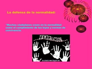 La defensa de la normalidad:



*Muchos ciudadanos creen en la normalidad
como el cumplimiento de las leyes y normas de
convivencia.
 