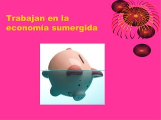Trabajan en la
economía sumergida
 
