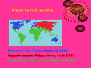 Países Tercermundistas




Primer mundo: Países aliados de EEUU
Segundo mundo: Países aliados de la URSS
Tercer mundo: Países no alineados y neutros.
 