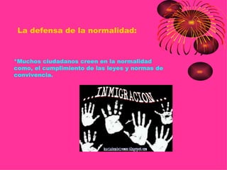 La defensa de la normalidad:



*Muchos ciudadanos creen en la normalidad
como, el cumplimiento de las leyes y normas de
convivencia.
 
