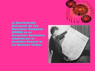 • La Declaración
  Universal de los
  Derechos Humanos
  (DUDH) es un
  documento declarativo
  adoptado por la
  Asamblea General de
  las Naciones Unidas.
 