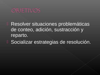  Resolver situaciones problemáticas
  de conteo, adición, sustracción y
  reparto.
 Socializar estrategias de resolución.
 